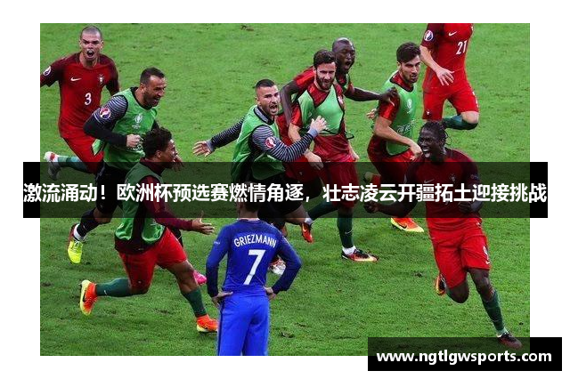 激流涌动！欧洲杯预选赛燃情角逐，壮志凌云开疆拓土迎接挑战