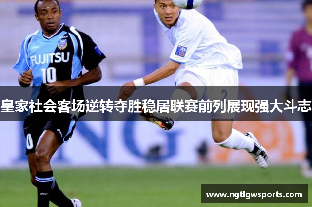 皇家社会客场逆转夺胜稳居联赛前列展现强大斗志