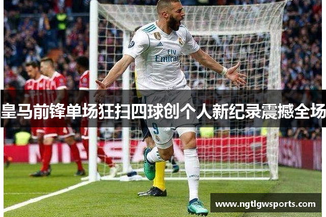 皇马前锋单场狂扫四球创个人新纪录震撼全场