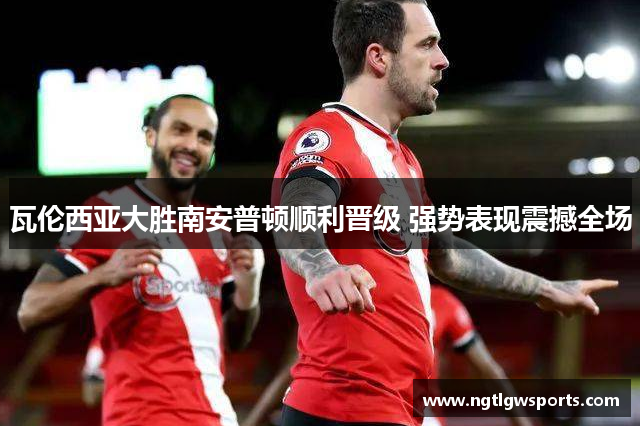 瓦伦西亚大胜南安普顿顺利晋级 强势表现震撼全场