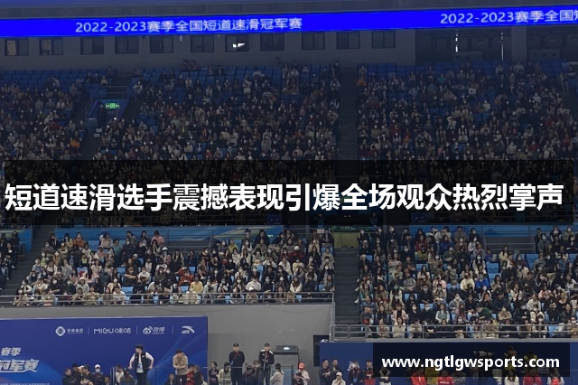 短道速滑选手震撼表现引爆全场观众热烈掌声 