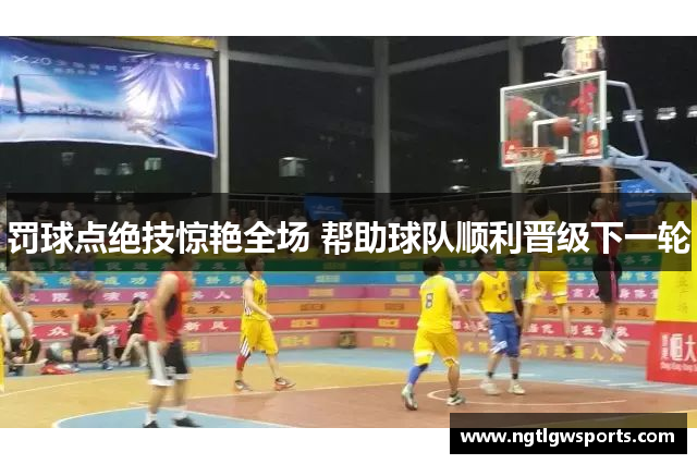 罚球点绝技惊艳全场 帮助球队顺利晋级下一轮