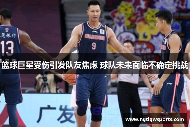 篮球巨星受伤引发队友焦虑 球队未来面临不确定挑战