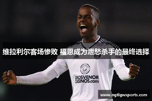 维拉利尔客场惨败 福恩成为泄愁杀手的最终选择