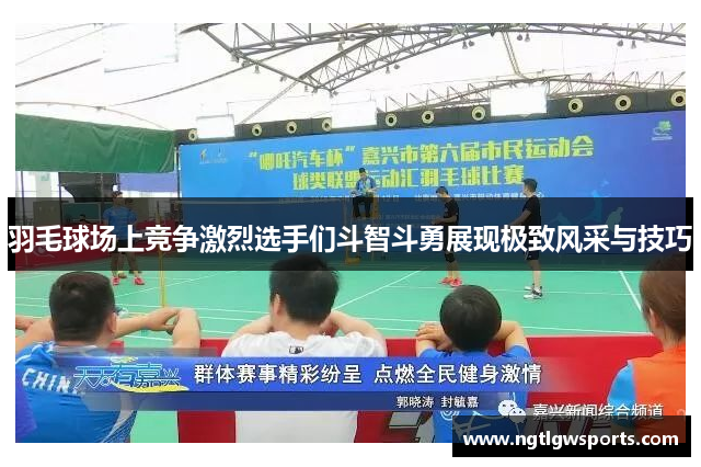 羽毛球场上竞争激烈选手们斗智斗勇展现极致风采与技巧