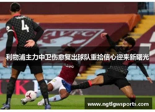 利物浦主力中卫伤愈复出球队重拾信心迎来新曙光
