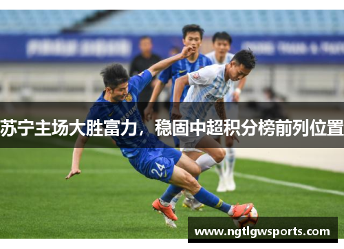 苏宁主场大胜富力，稳固中超积分榜前列位置
