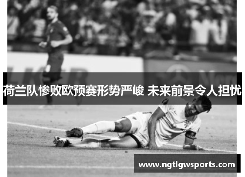 荷兰队惨败欧预赛形势严峻 未来前景令人担忧