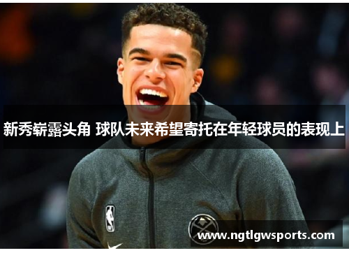 新秀崭露头角 球队未来希望寄托在年轻球员的表现上