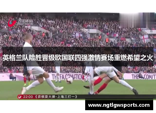 英格兰队险胜晋级欧国联四强激情赛场重燃希望之火