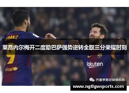 莱昂内尔梅开二度助巴萨强势逆转全取三分荣耀时刻