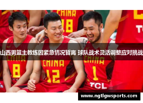 山西男篮主教练因紧急情况暂离 球队战术灵活调整应对挑战