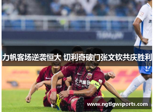 力帆客场逆袭恒大 切利奇破门张文钦共庆胜利