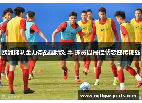 欧洲球队全力备战国际对手 球员以最佳状态迎接挑战