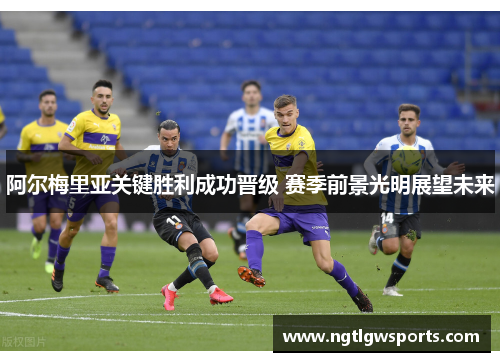阿尔梅里亚关键胜利成功晋级 赛季前景光明展望未来
