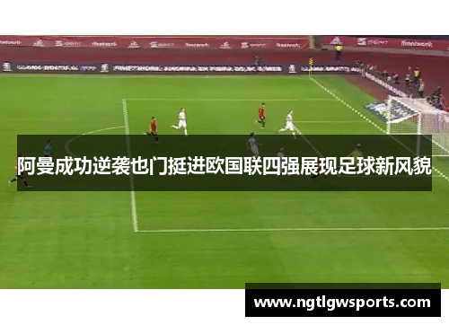 阿曼成功逆袭也门挺进欧国联四强展现足球新风貌