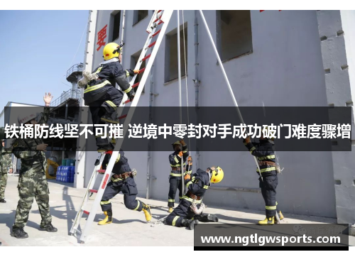 铁桶防线坚不可摧 逆境中零封对手成功破门难度骤增