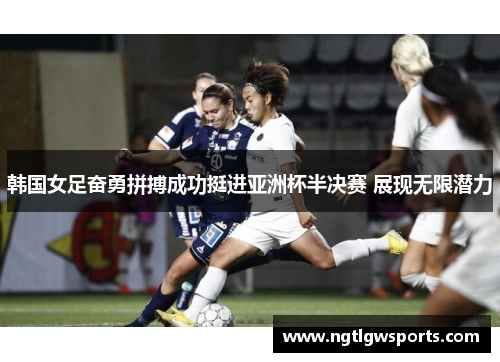 韩国女足奋勇拼搏成功挺进亚洲杯半决赛 展现无限潜力