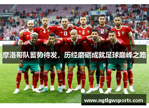 摩洛哥队蓄势待发，历经磨砺成就足球巅峰之路