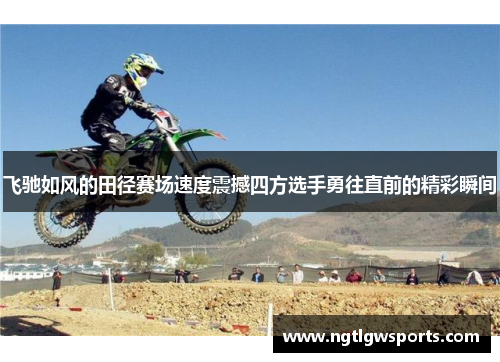 飞驰如风的田径赛场速度震撼四方选手勇往直前的精彩瞬间