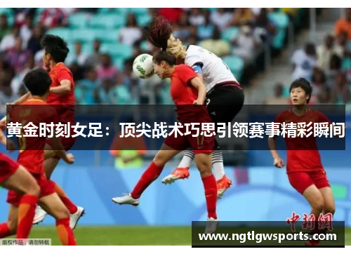 黄金时刻女足：顶尖战术巧思引领赛事精彩瞬间