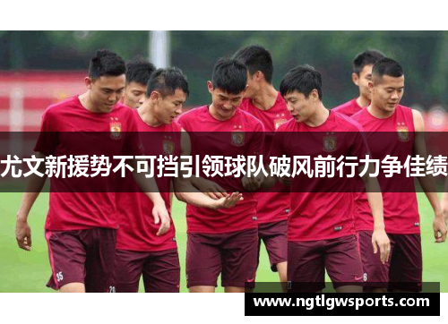 尤文新援势不可挡引领球队破风前行力争佳绩