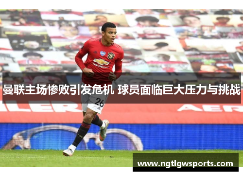 曼联主场惨败引发危机 球员面临巨大压力与挑战