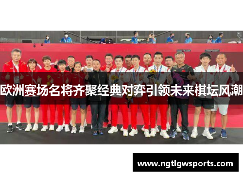 欧洲赛场名将齐聚经典对弈引领未来棋坛风潮