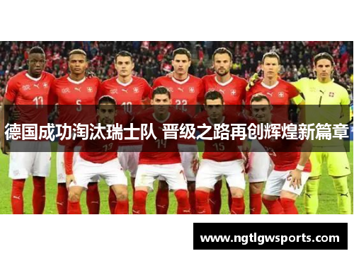 德国成功淘汰瑞士队 晋级之路再创辉煌新篇章