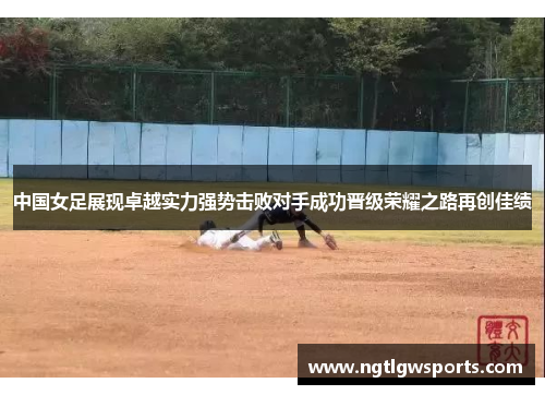 中国女足展现卓越实力强势击败对手成功晋级荣耀之路再创佳绩