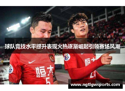 球队竞技水平提升表现火热逐渐崛起引领赛场风潮