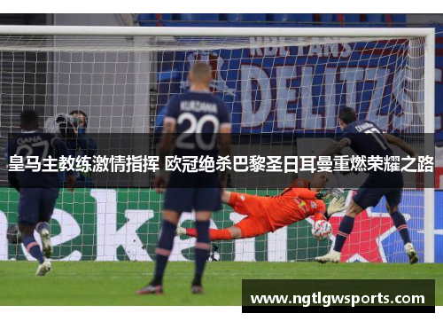 皇马主教练激情指挥 欧冠绝杀巴黎圣日耳曼重燃荣耀之路