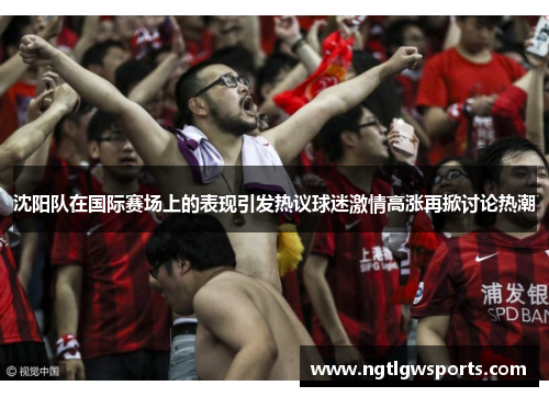 沈阳队在国际赛场上的表现引发热议球迷激情高涨再掀讨论热潮