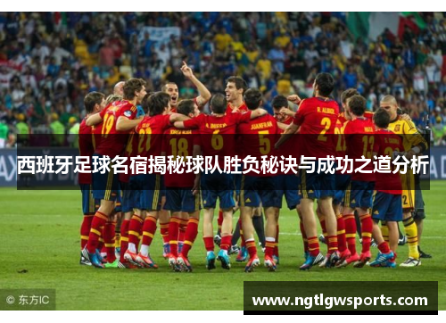 西班牙足球名宿揭秘球队胜负秘诀与成功之道分析