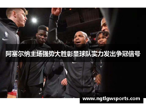 阿塞尔纳主场强势大胜彰显球队实力发出争冠信号