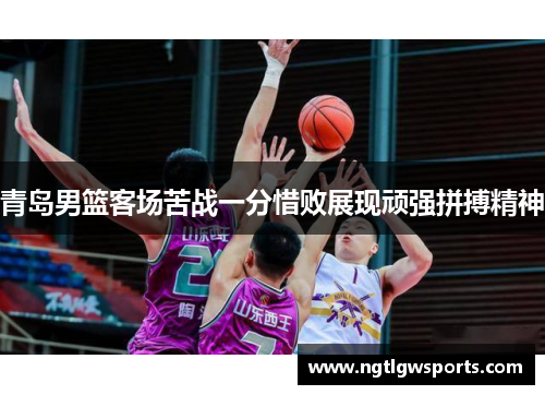 青岛男篮客场苦战一分惜败展现顽强拼搏精神