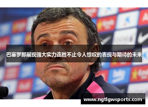 巴塞罗那展现强大实力连胜不止令人惊叹的表现与期待的未来