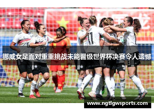 挪威女足面对重重挑战未能晋级世界杯决赛令人遗憾