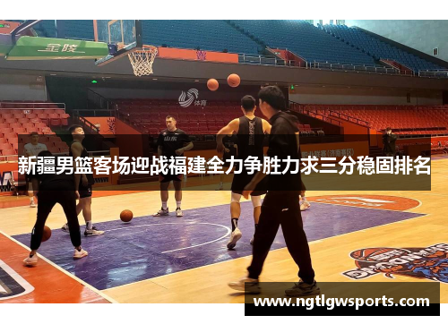 新疆男篮客场迎战福建全力争胜力求三分稳固排名
