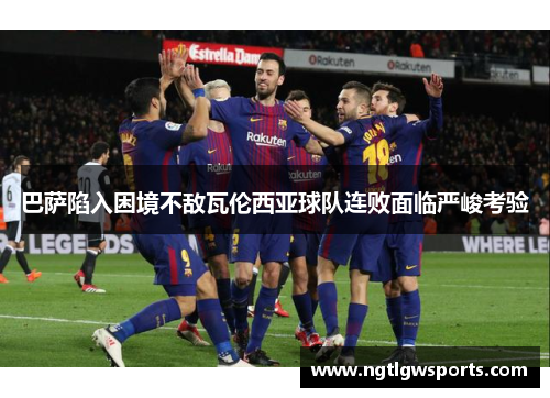 巴萨陷入困境不敌瓦伦西亚球队连败面临严峻考验