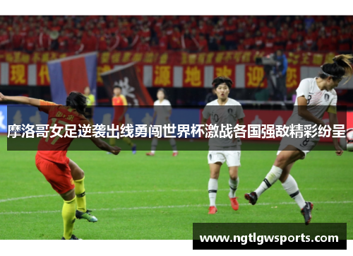 摩洛哥女足逆袭出线勇闯世界杯激战各国强敌精彩纷呈