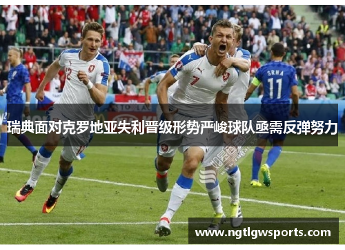 瑞典面对克罗地亚失利晋级形势严峻球队亟需反弹努力
