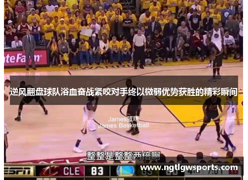 逆风翻盘球队浴血奋战紧咬对手终以微弱优势获胜的精彩瞬间