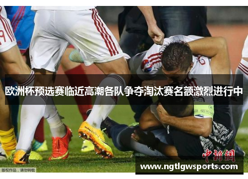 欧洲杯预选赛临近高潮各队争夺淘汰赛名额激烈进行中