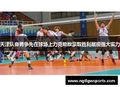 天津队奋勇争先在球场上力克劲敌豪取胜利展现强大实力