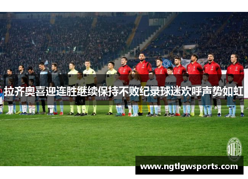 拉齐奥喜迎连胜继续保持不败纪录球迷欢呼声势如虹