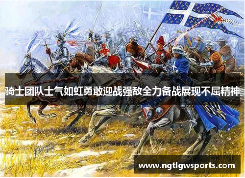 骑士团队士气如虹勇敢迎战强敌全力备战展现不屈精神