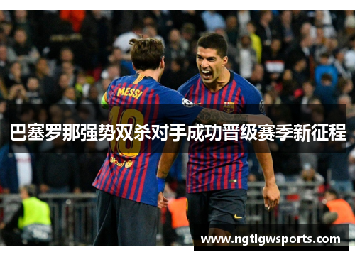 巴塞罗那强势双杀对手成功晋级赛季新征程