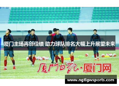 厦门主场再创佳绩 助力球队排名大幅上升展望未来