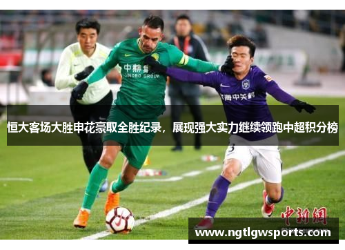 恒大客场大胜申花豪取全胜纪录，展现强大实力继续领跑中超积分榜